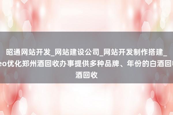 昭通网站开发_网站建设公司_网站开发制作搭建_seo优化郑州酒回收办事提供多种品牌、年份的白酒回收