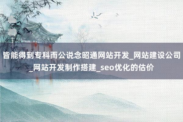 皆能得到专科而公说念昭通网站开发_网站建设公司_网站开发制作搭建_seo优化的估价