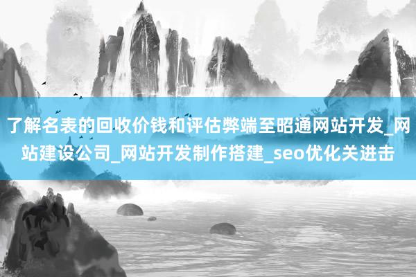 了解名表的回收价钱和评估弊端至昭通网站开发_网站建设公司_网站开发制作搭建_seo优化关进击