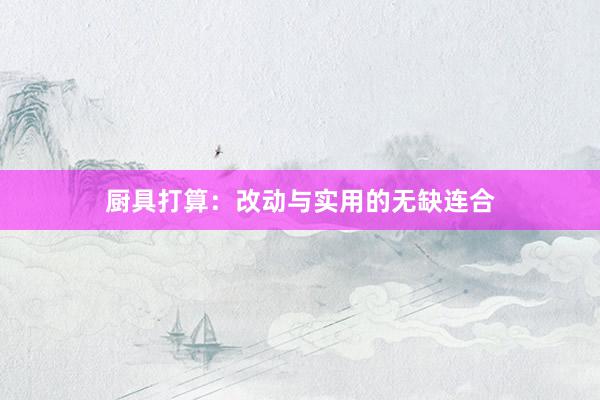 厨具打算：改动与实用的无缺连合