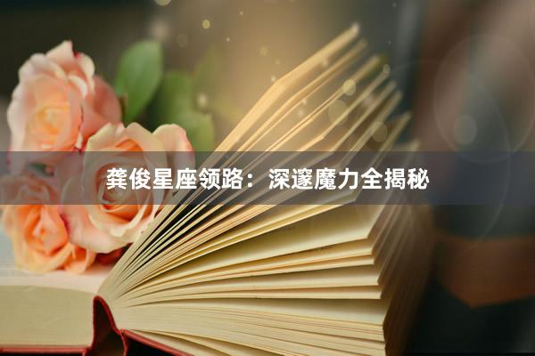 龚俊星座领路：深邃魔力全揭秘